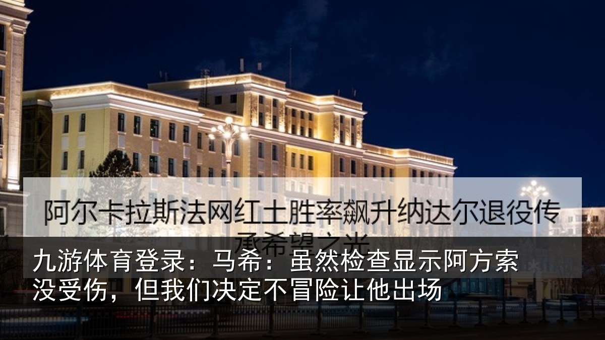 九游体育登录:马希:虽然检查显示阿方索没受伤,但我们决定不冒险让他出场