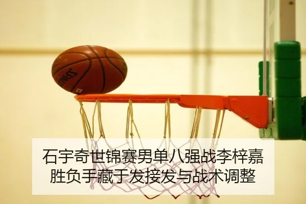 石宇奇世锦赛男单八强战李梓嘉 胜负手藏于发接发与战术调整