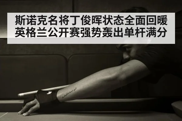 斯诺克名将丁俊晖状态全面回暖英格兰公开赛强势轰出单杆满分