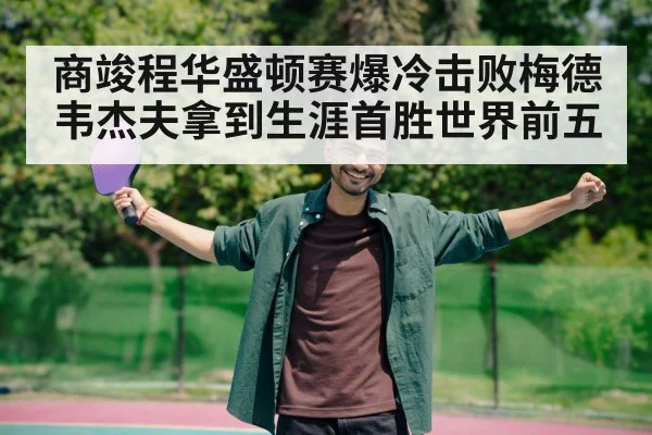 商竣程华盛顿赛爆冷击败梅德韦杰夫拿到生涯首胜世界前五