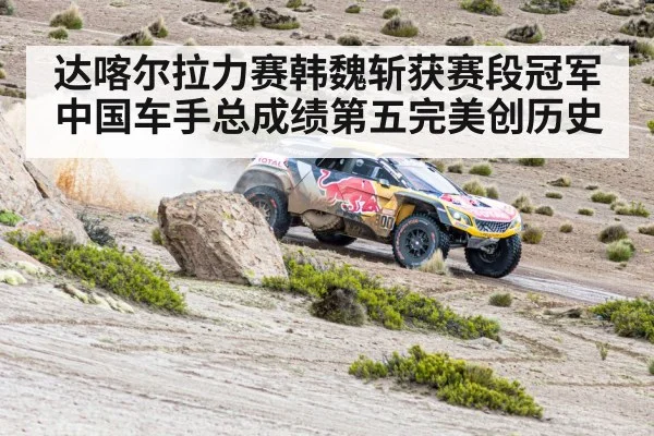 达喀尔拉力赛韩魏斩获赛段冠军 中国车手总成绩第五完美创历史