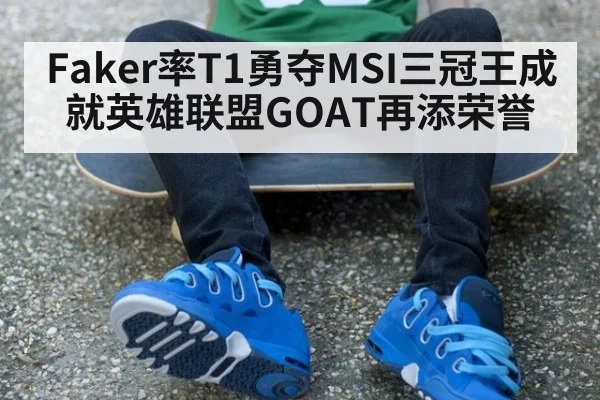 Faker率T1勇夺MSI三冠王成就英雄联盟GOAT再添荣誉