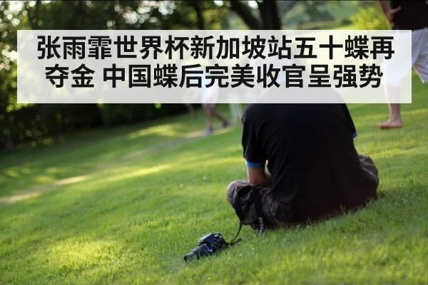 张雨霏世界杯新加坡站五十蝶再夺金 中国蝶后完美收官呈强势